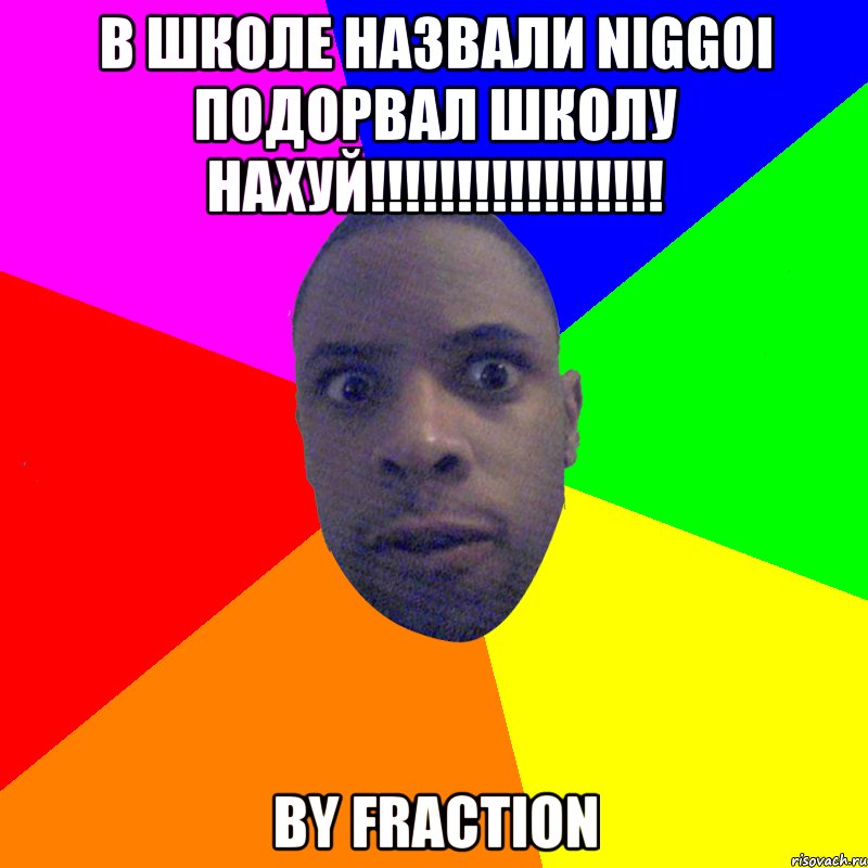 В школе назвали niggoi ПОДОРВАЛ ШКОЛУ НАХУЙ!!!!!!!!!!!!!!!!! by Fraction, Мем  Типичный Негр