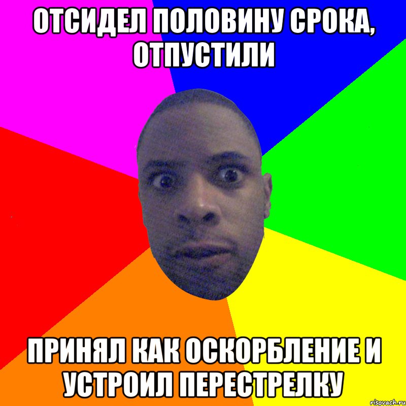 ОТСИДЕЛ ПОЛОВИНУ СРОКА, ОТПУСТИЛИ ПРИНЯЛ КАК ОСКОРБЛЕНИЕ И УСТРОИЛ ПЕРЕСТРЕЛКУ, Мем  Типичный Негр