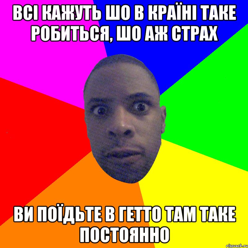 всі кажуть шо в країні таке робиться, шо аж страх ви поїдьте в гетто там таке постоянно, Мем  Типичный Негр