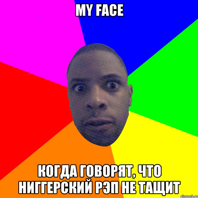 my face Когда говорят, что ниггерский рэп не тащит, Мем  Типичный Негр