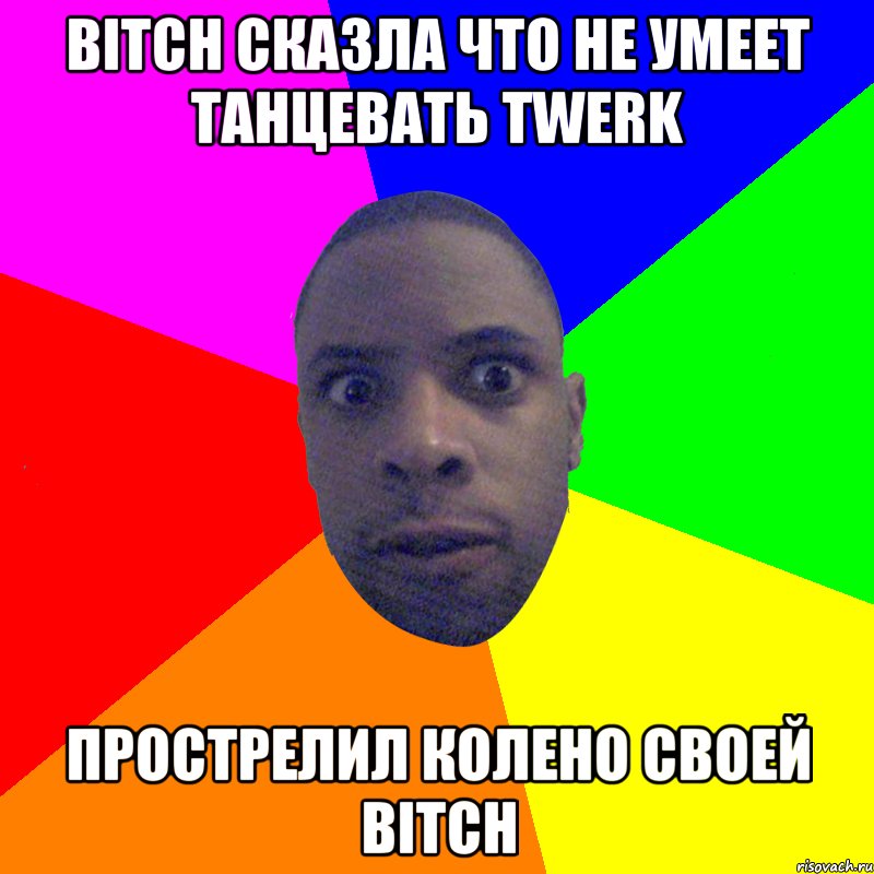 Bitch сказла что не умеет танцевать twerk прострелил колено своей bitch, Мем  Типичный Негр