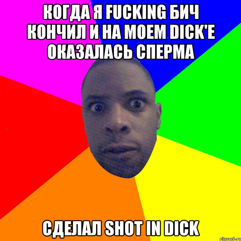 Когда я fucking бич кончил и на моем dick'е оказалась сперма сделал shot in dick, Мем  Типичный Негр