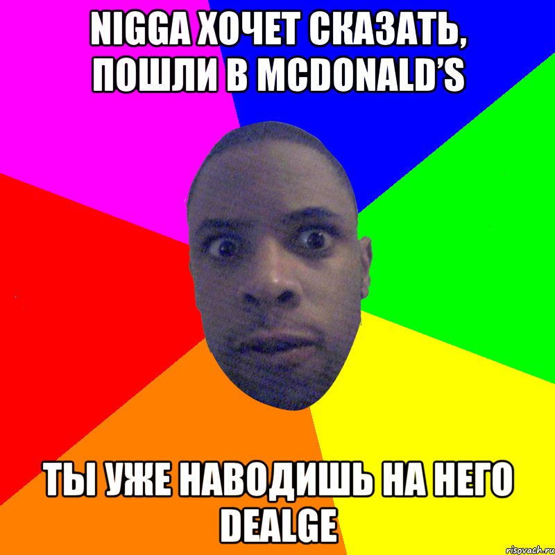 nigga хочет сказать, пошли в McDonald’s ты уже наводишь на него dealge, Мем  Типичный Негр