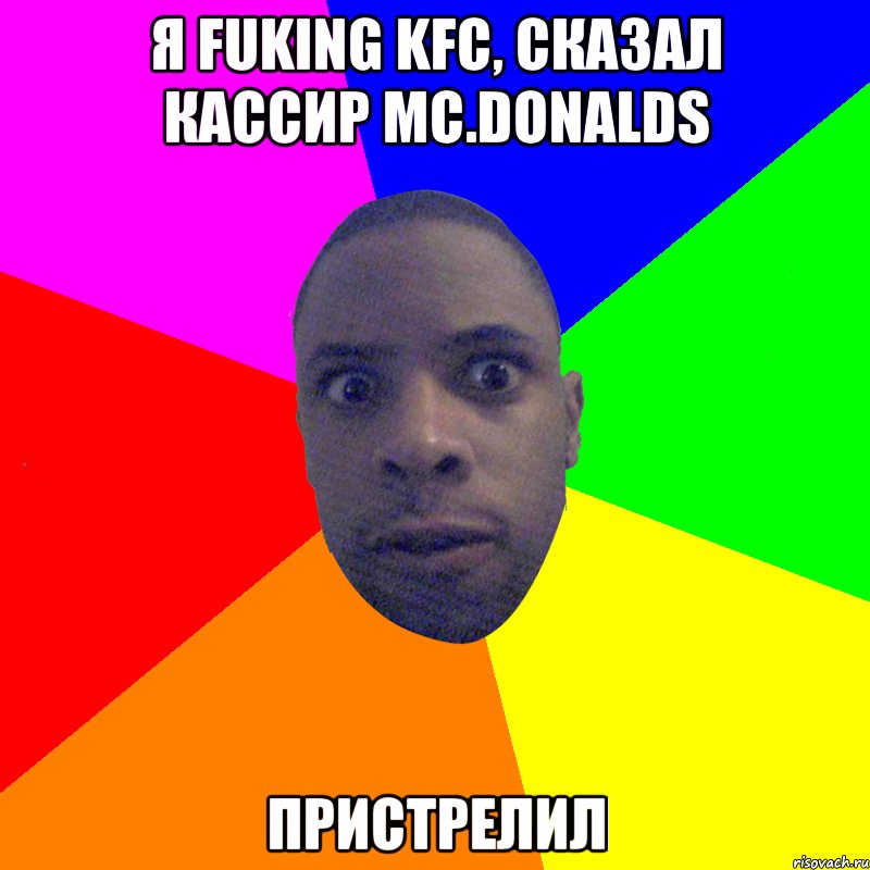 Я FUKING KFC, СКАЗАЛ КАССИР МС.DONALDS ПРИСТРЕЛИЛ, Мем  Типичный Негр