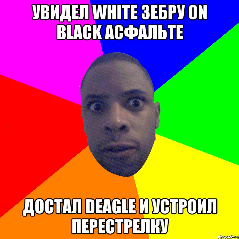 увидел white зебру on black асфальте достал deagle и устроил перестрелку, Мем  Типичный Негр