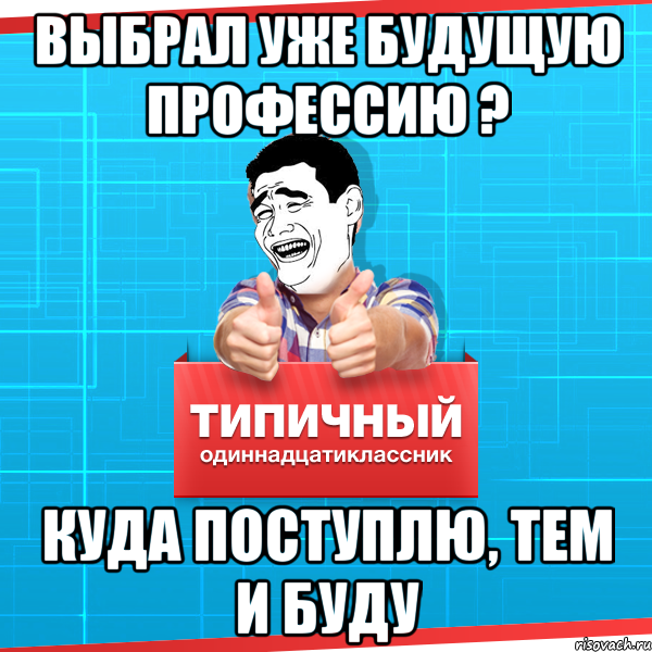 выбрал уже будущую профессию ? куда поступлю, тем и буду, Мем Типичный одиннадцатиклассник