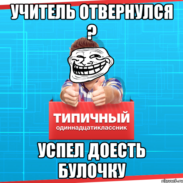 учитель отвернулся ? успел доесть булочку, Мем Типичный одиннадцатиклассник