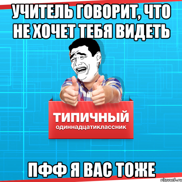 учитель говорит, что не хочет тебя видеть ПФФ я вас тоже, Мем Типичный одиннадцатиклассник