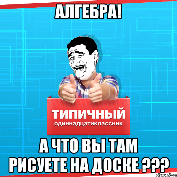 алгебра! а что вы там рисуете на доске ???, Мем Типичный одиннадцатиклассник