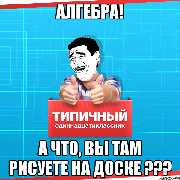 алгебра! а что, вы там рисуете на доске ???, Мем Типичный одиннадцатиклассник