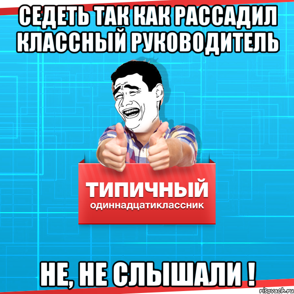 СЕДЕТЬ ТАК КАК РАССАДИЛ КЛАССНЫЙ РУКОВОДИТЕЛЬ НЕ, НЕ СЛЫШАЛИ !, Мем Типичный одиннадцатиклассник