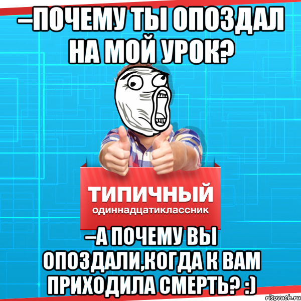 –почему ты опоздал на мой урок? –а почему вы опоздали,когда к вам приходила смерть? :)