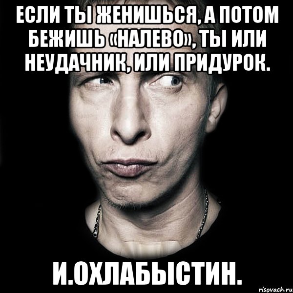 Если ТЫ женишься, а потом бежишь «налево», ТЫ или неудачник, или придурок. И.Охлабыстин., Мем  Типичный Охлобыстин