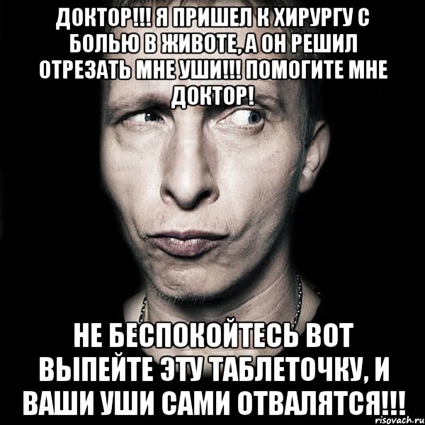 Доктор!!! Я пришел к хирургу с болью в животе, а он решил отрезать мне уши!!! Помогите мне доктор! Не беспокойтесь вот выпейте эту таблеточку, и ваши уши сами отвалятся!!!, Мем  Типичный Охлобыстин