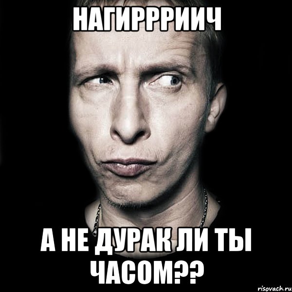 НАГИРРРИИЧ А НЕ ДУРАК ЛИ ТЫ ЧАСОМ??, Мем  Типичный Охлобыстин