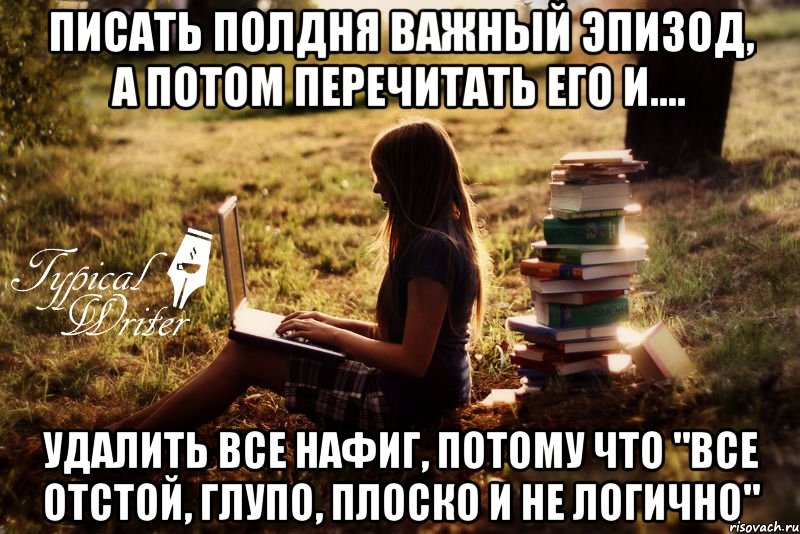 Писать полдня важный эпизод, а потом перечитать его и.... Удалить все нафиг, потому что "все отстой, глупо, плоско и не логично", Мем Типичный писатель