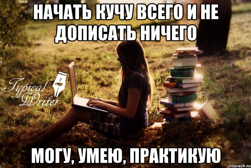 Начать кучу всего и не дописать ничего могу, умею, практикую, Мем Типичный писатель