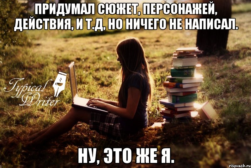 Придумал сюжет, персонажей, действия, и т.д, но ничего не написал. Ну, это же я.