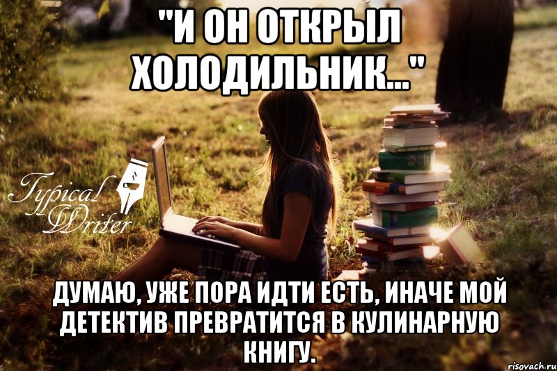 "И он открыл холодильник..." Думаю, уже пора идти есть, иначе мой детектив превратится в кулинарную книгу., Мем Типичный писатель