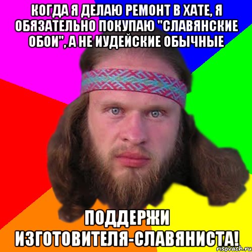 Когда я делаю ремонт в хате, я обязательно покупаю "славянские обои", а не иудейские обычные Поддержи изготовителя-славяниста!