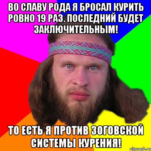 Во славу рода я бросал курить ровно 19 раз. Последний будет заключительным! То есть я против зоговской системы курения!