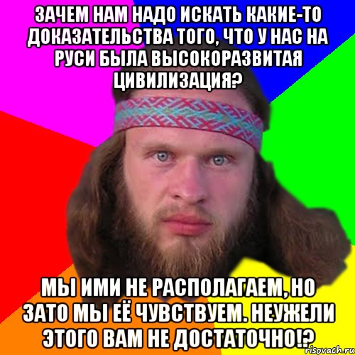 Зачем нам надо искать какие-то доказательства того, что у нас на Руси была высокоразвитая цивилизация? Мы ими не располагаем, но зато мы её чувствуем. Неужели этого вам не достаточно!?, Мем Типичный долбослав