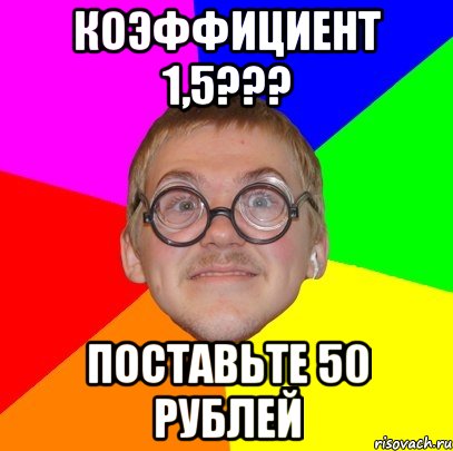 Коэффициент 1,5??? Поставьте 50 рублей, Мем Типичный ботан