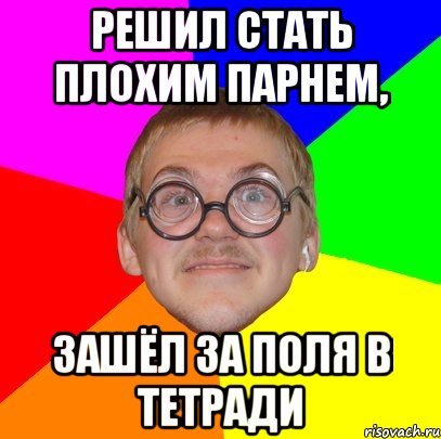 Решил стать плохим парнем, зашёл за поля в тетради, Мем Типичный ботан