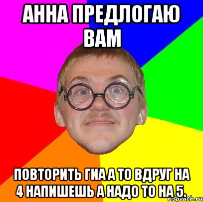 АННА ПРЕДЛОГАЮ ВАМ ПОВТОРИТЬ ГИА А ТО ВДРУГ НА 4 НАПИШЕШЬ А НАДО ТО НА 5., Мем Типичный ботан