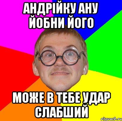 Андрійку ану йобни його може в тебе удар слабший, Мем Типичный ботан