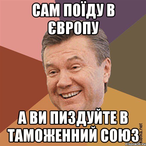 Сам поїду в Європу А ви пиздуйте в Таможенний союз