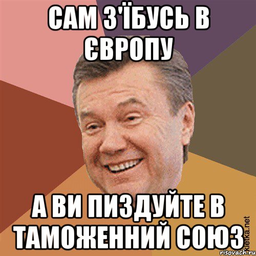 Сам з'їбусь в Європу А ви пиздуйте в Таможенний союз