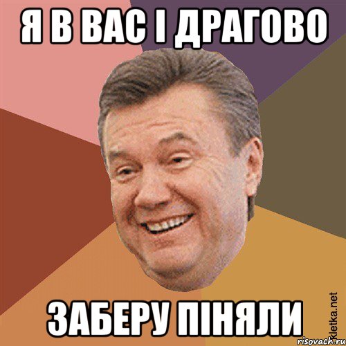 Я В ВАС І ДРАГОВО ЗАБЕРУ ПІНЯЛИ