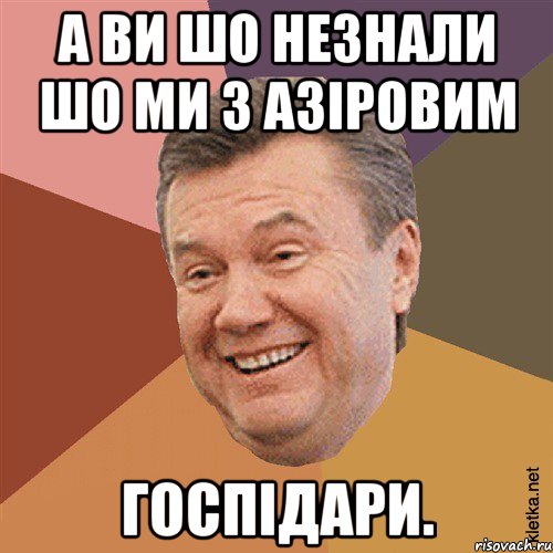 а ви шо незнали шо ми з азіровим ГОСПІДАРИ.