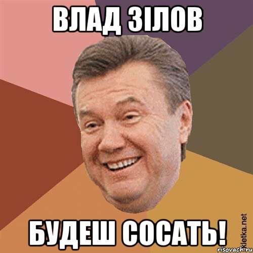 Влад Зілов будеш сосать!