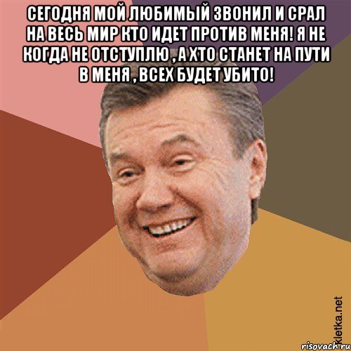 Сегодня мой любимый звонил и срал на весь мир кто идет против меня! я не когда не отступлю , а хто станет на пути в меня , всех будет убито! 