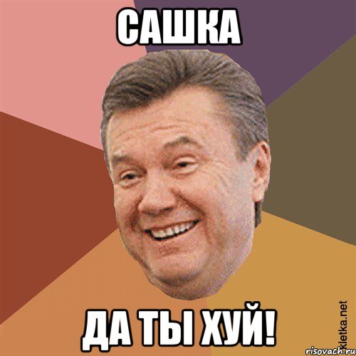 Сашка Да ты ХУЙ!