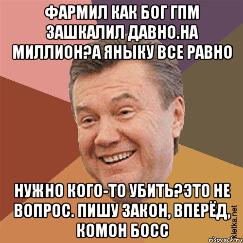 фармил как бог ГПМ зашкалил давно.на миллион?а яныку все равно нужно кого-то убить?это не вопрос. Пишу закон, вперёд, комон босс, Мем Типовий Яник