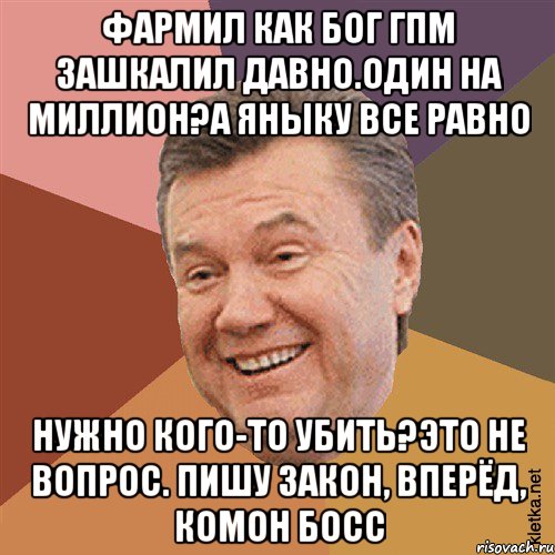 фармил как бог ГПМ зашкалил давно.один на миллион?а яныку все равно нужно кого-то убить?это не вопрос. Пишу закон, вперёд, комон босс