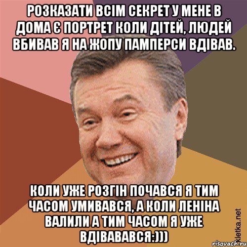 Розказати всім секрет у мене в дома є портрет коли дітей, людей вбивав я на жопу памперси вдівав. Коли уже розгін почався я тим часом умивався, а коли леніна валили а тим часом я уже вдівавався:)))