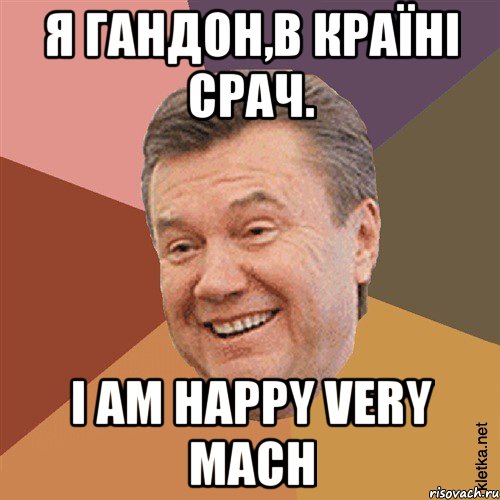 Я гандон,в країні срач. I am happy very mach