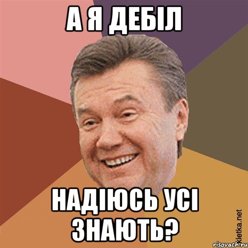 А я дебіл Надіюсь усі знають?