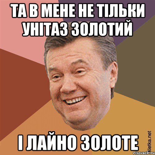 Та в мене не тільки унітаз золотий І лайно золоте