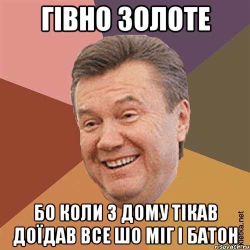 Гівно золоте Бо коли з дому тікав доїдав все шо міг і батон