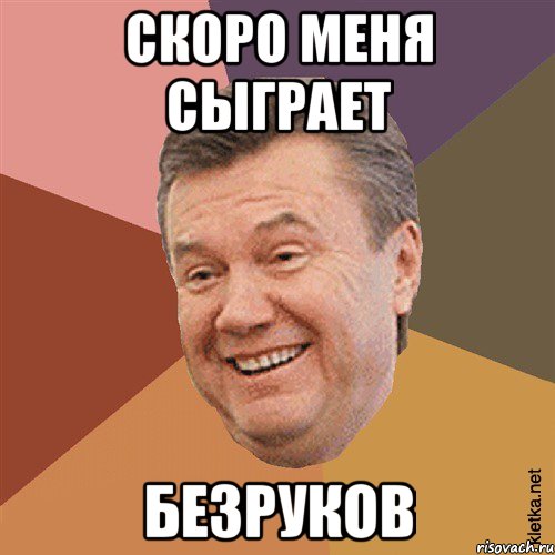 скоро меня сыграет БЕЗРУКОВ