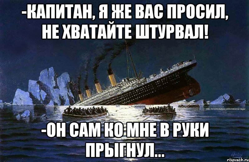 -Капитан, я же вас просил, НЕ ХВАТАЙТЕ ШТУРВАЛ! -Он сам ко мне в руки прыгнул...