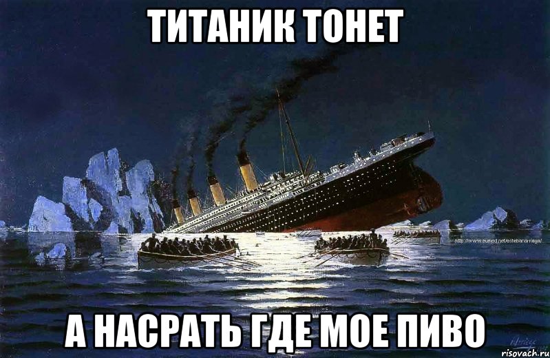 титаник тонет а насрать где мое пиво