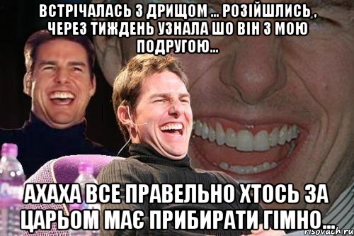 Встрічалась з дрищом ... розійшлись , через тиждень узнала шо він з мою подругою... ахаха все правельно хтось за царьом має прибирати гімно..., Мем том круз