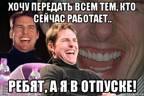 хочу передать всем тем, кто сейчас работает.. ребят, а я в отпуске!, Мем том круз