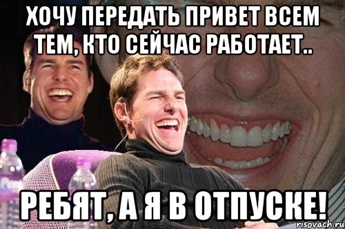 хочу передать привет всем тем, кто сейчас работает.. ребят, а я в отпуске!, Мем том круз